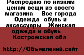 Распродаю по низким ценам вещи из своего магазина  - Все города Одежда, обувь и аксессуары » Женская одежда и обувь   . Костромская обл.